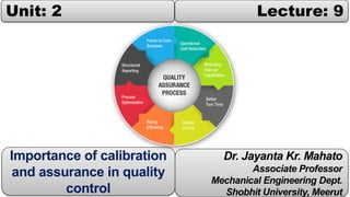 Unit: 2 Lecture: 9
Dr. Jayanta Kr. Mahato
Associate Professor
Mechanical Engineering Dept.
Shobhit University, Meerut
Importance of calibration
and assurance in quality
control
 