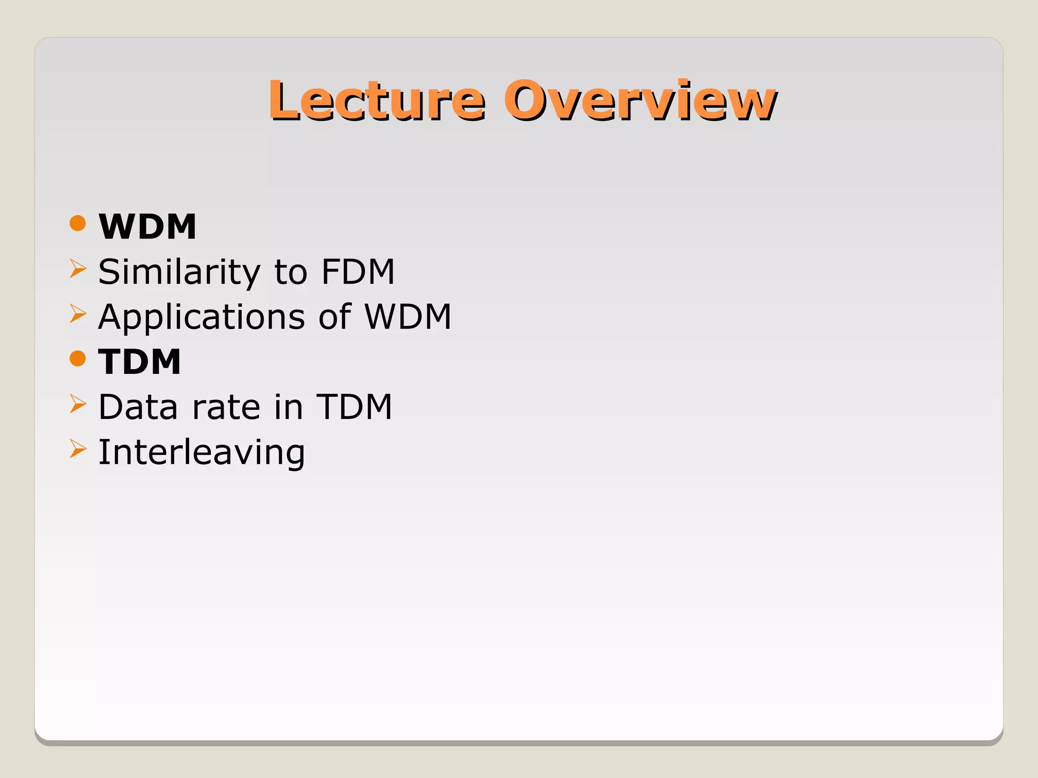 Lecture Overview

 WDM
 Similarityto FDM
 Applications of WDM
 TDM
 Data rate in TDM
 Interleaving
 