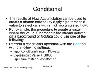 Conditional
• The results of Flow Accumulation can be used to
create a stream network by applying a threshold
value to sel...