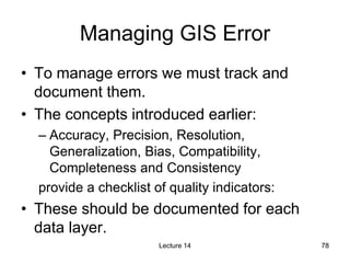 78
78
Managing GIS Error
• To manage errors we must track and
document them.
• The concepts introduced earlier:
– Accuracy...