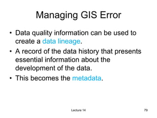 79
79
Managing GIS Error
• Data quality information can be used to
create a data lineage.
• A record of the data history t...