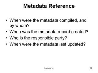89
89
Lecture 14
Metadata Reference
• When were the metadata compiled, and
by whom?
• When was the metadata record created...