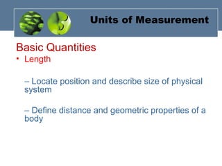 Units of Measurement
Basic Quantities
• Length
– Locate position and describe size of physical
system
– Define distance and geometric properties of a
body
 