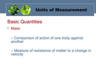 Units of Measurement
Basic Quantities
• Mass
– Comparison of action of one body against
another
– Measure of resistance of matter to a change in
velocity
 
