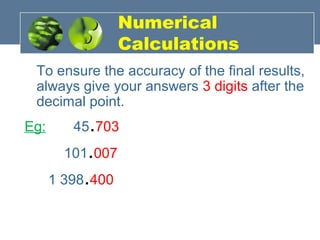 Numerical
Calculations
To ensure the accuracy of the final results,
always give your answers 3 digits after the
decimal point.
Eg: 45.703
101.007
1 398.400
 