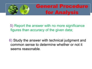 General Procedure
for Analysis
5) Report the answer with no more significance
figures than accuracy of the given data;
6) Study the answer with technical judgment and
common sense to determine whether or not it
seems reasonable.
 