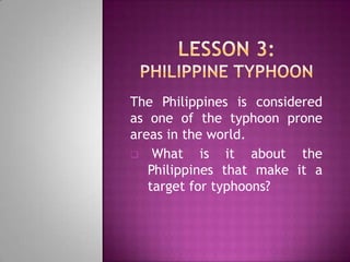 The Philippines is considered
as one of the typhoon prone
areas in the world.
 What
is it about the
Philippines that make it a
target for typhoons?

 