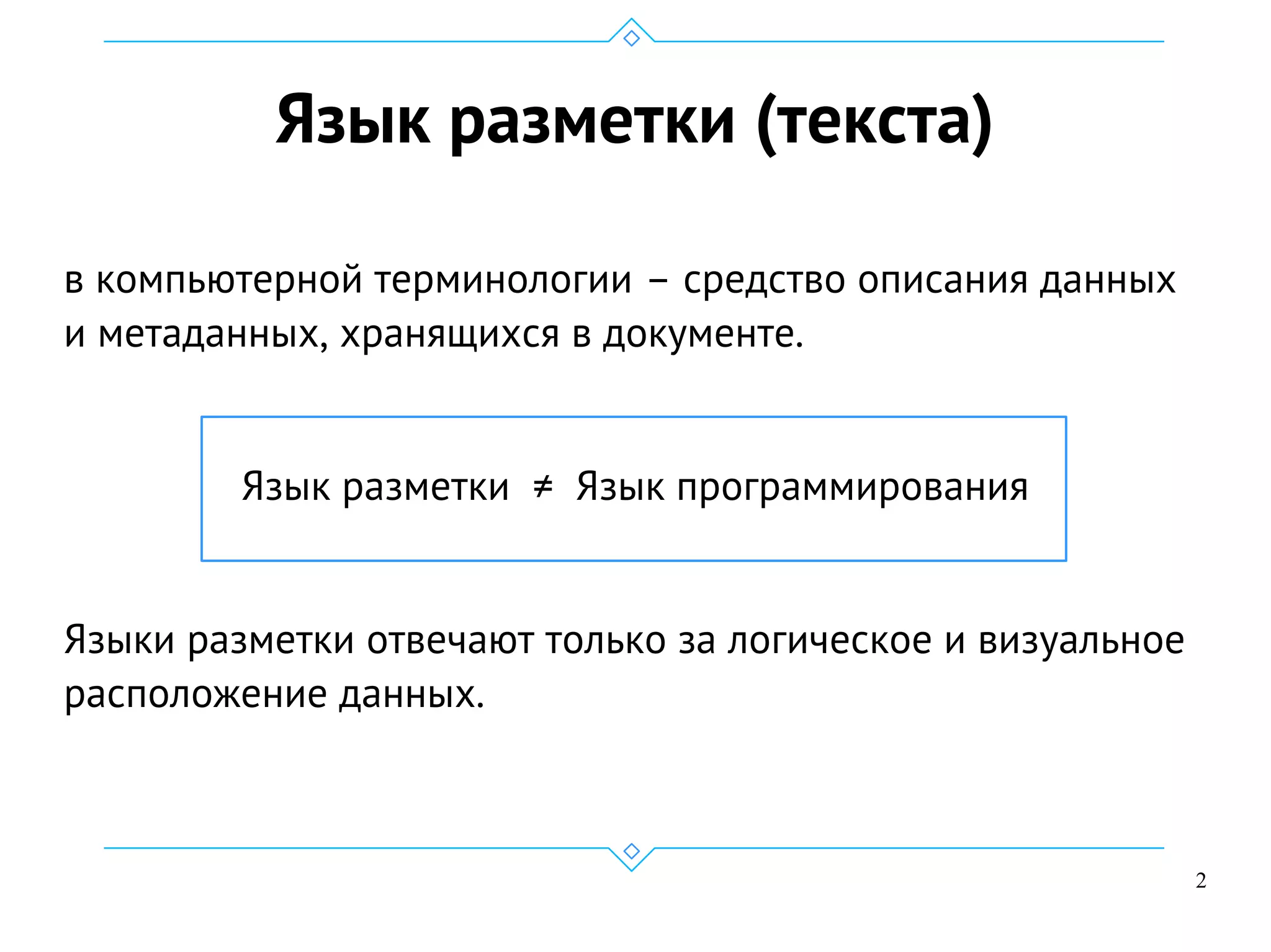 2
Язык разметки (текста)
в компьютерной терминологии – средство описания данных
и метаданных, хранящихся в документе.
Язык разметки ≠ Язык программирования
Языки разметки отвечают только за логическое и визуальное
расположение данных.
 