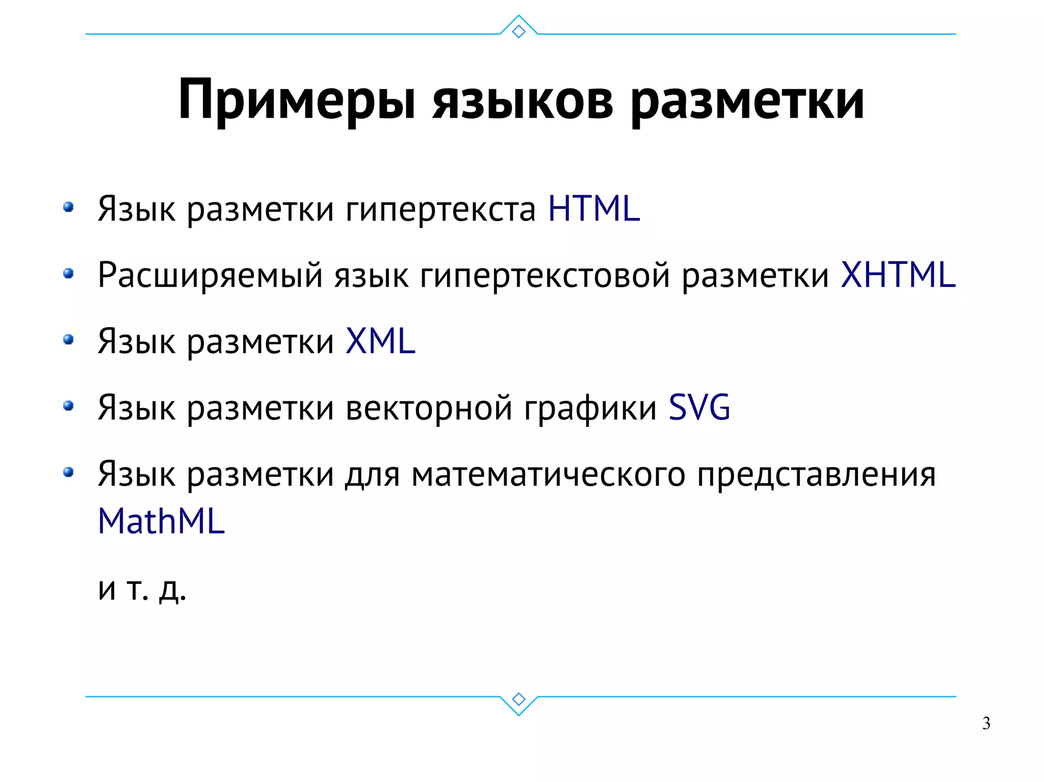 3
Примеры языков разметки
Язык разметки гипертекста HTML
Расширяемый язык гипертекстовой разметки XHTML
Язык разметки XML
Язык разметки векторной графики SVG
Язык разметки для математического представления
MathML
и т. д.
 
