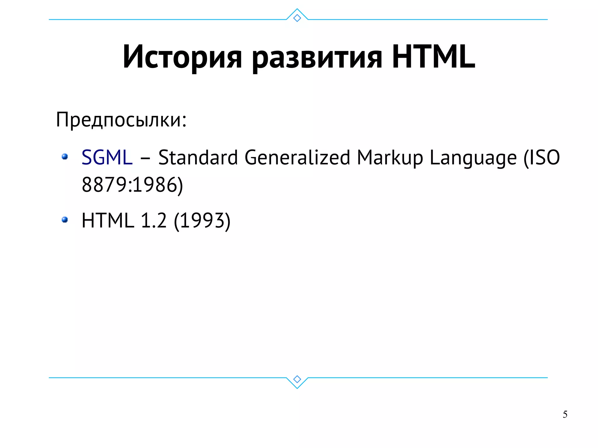 5
История развития HTML
Предпосылки:
SGML – Standard Generalized Markup Language (ISO
8879:1986)
HTML 1.2 (1993)
 