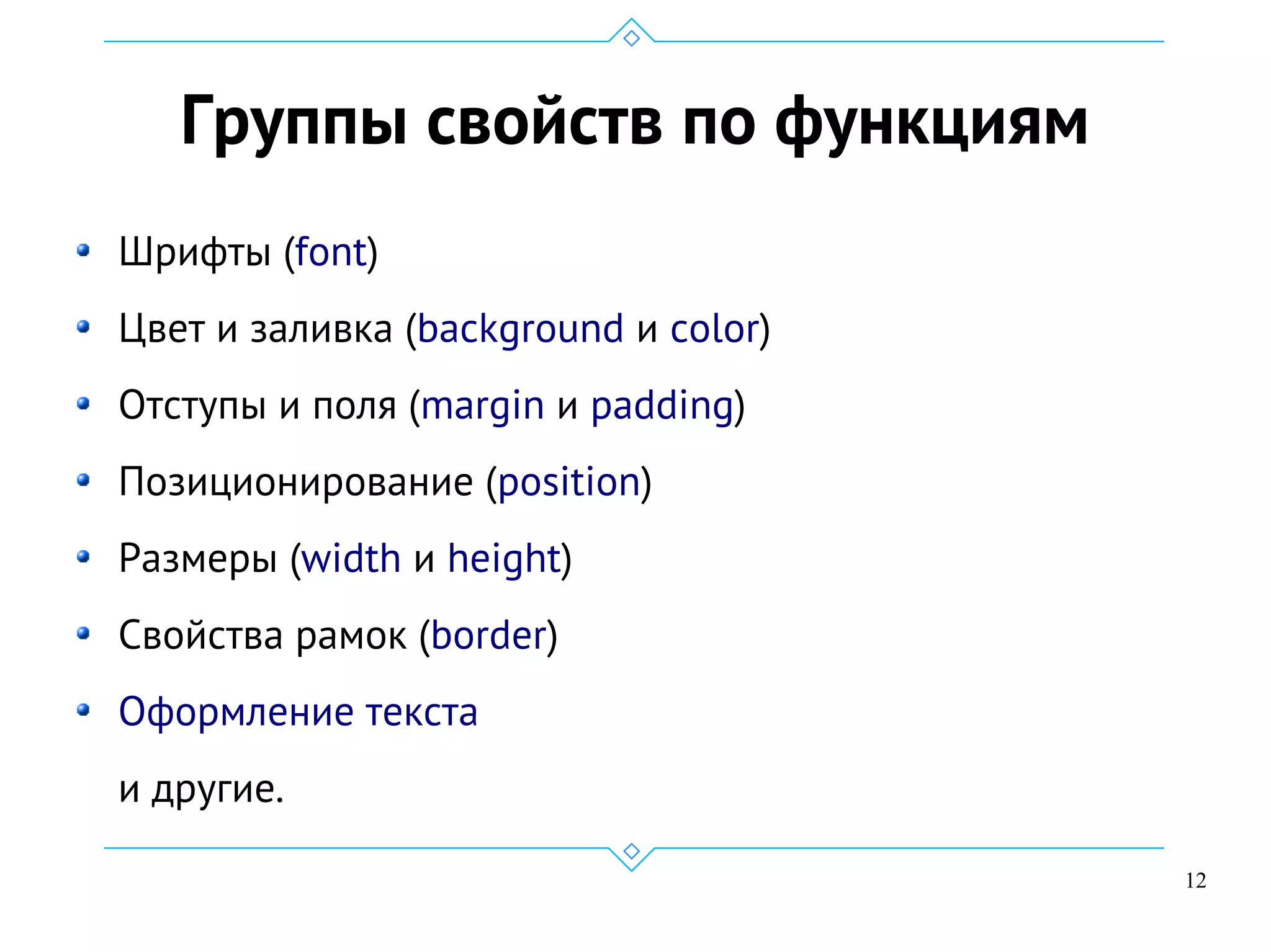12
Группы свойств по функциям
Шрифты (font)
Цвет и заливка (background и color)
Отступы и поля (margin и padding)
Позиционирование (position)
Размеры (width и height)
Свойства рамок (border)
Оформление текста
и другие.
 