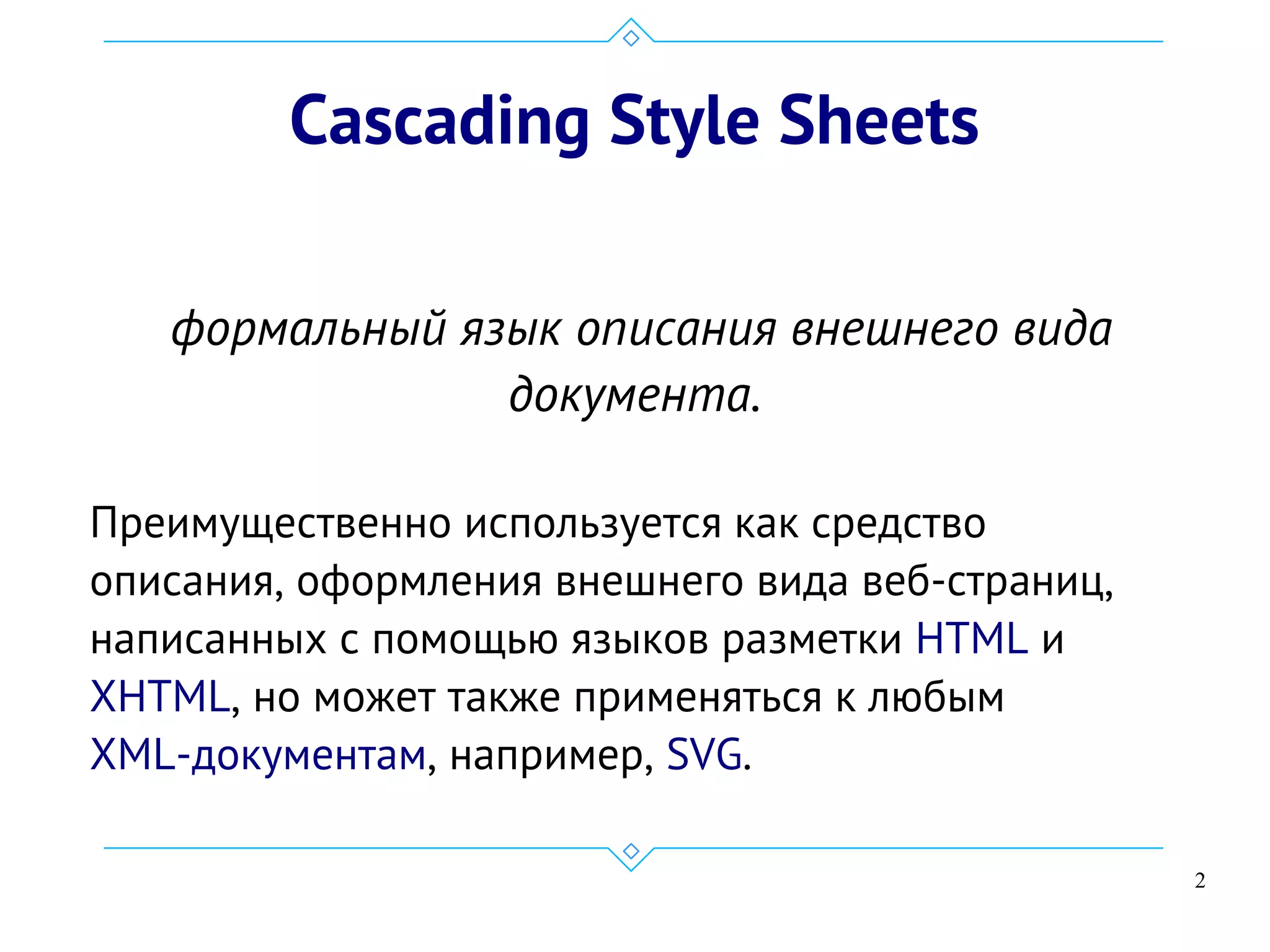 2
Cascading Style Sheets
 формальный язык описания внешнего вида
документа.
Преимущественно используется как средство
описания, оформления внешнего вида веб-страниц,
написанных с помощью языков разметки HTML и 
XHTML, но может также применяться к любым 
XML-документам, например, SVG.
 