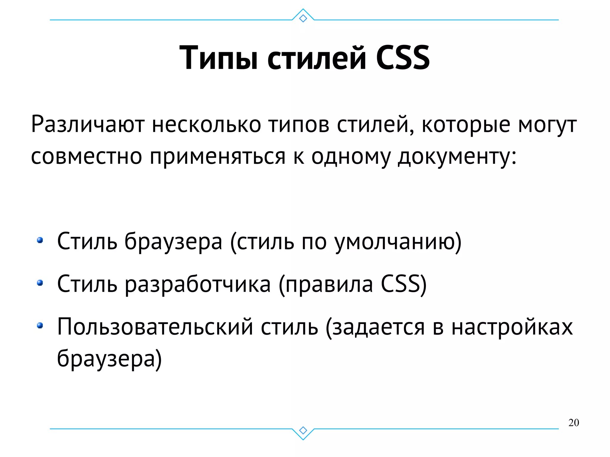 20
Типы стилей CSS
Различают несколько типов стилей, которые могут
совместно применяться к одному документу:
Стиль браузера (стиль по умолчанию)
Стиль разработчика (правила CSS)
Пользовательский стиль (задается в настройках
браузера)
 