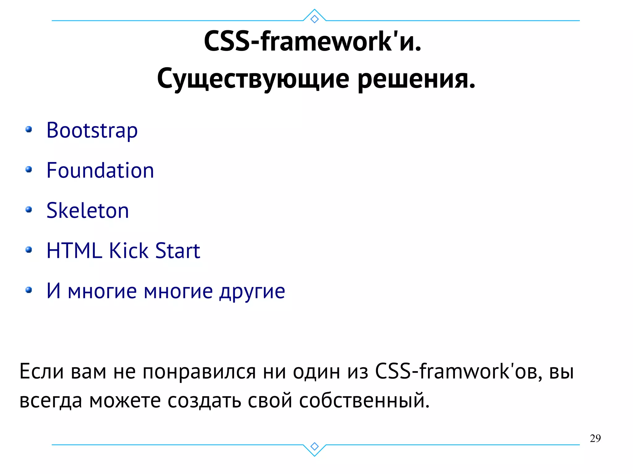 29
CSS-framework'и.
Существующие решения.
Bootstrap
Foundation
Skeleton
HTML Kick Start
И многие многие другие
Если вам не понравился ни один из CSS-framwork'ов, вы
всегда можете создать свой собственный.
 