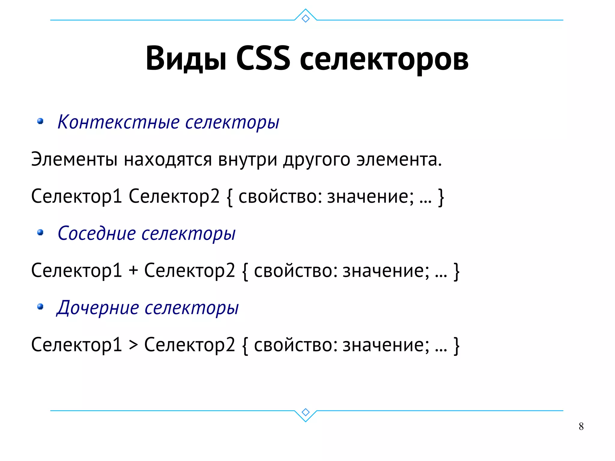 8
Виды CSS селекторов
Контекстные селекторы
Элементы находятся внутри другого элемента.
Селектор1 Селектор2 { свойство: значение; ... }
Соседние селекторы
Селектор1 + Селектор2 { свойство: значение; ... }
Дочерние селекторы
Селектор1 > Селектор2 { свойство: значение; ... }
 