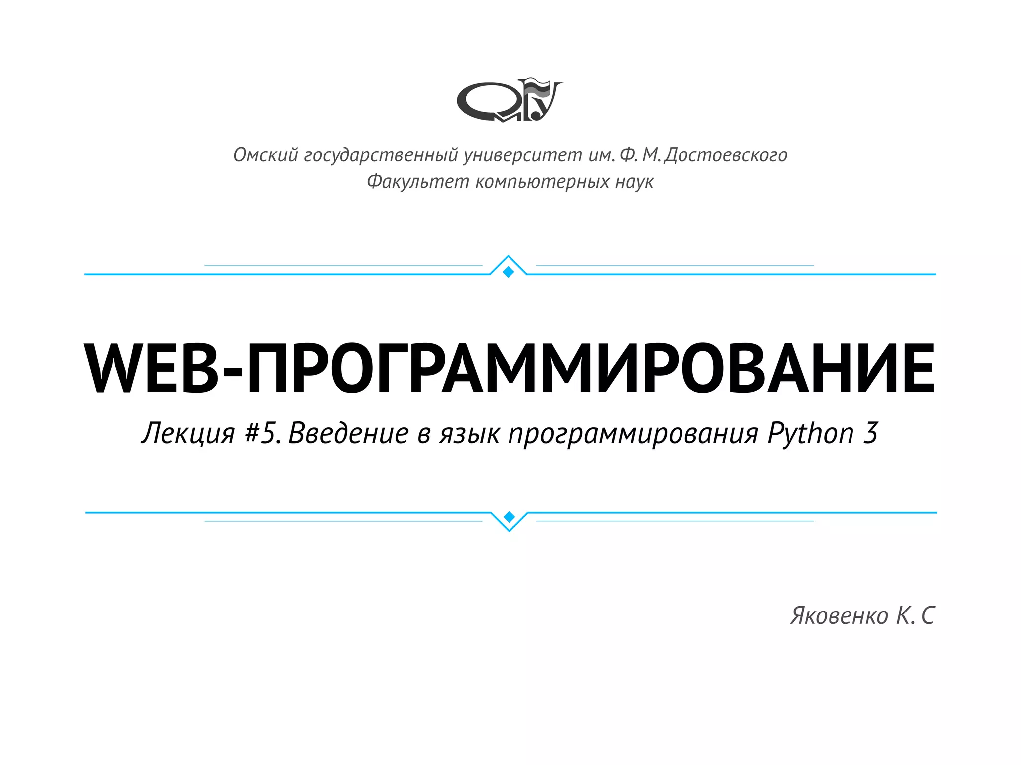 WEB-ПРОГРАММИРОВАНИЕ
Лекция #5. Введение в язык программирования Python 3
Омский государственный университет им. Ф. М. Достоевского
Факультет компьютерных наук
Яковенко К. С
 