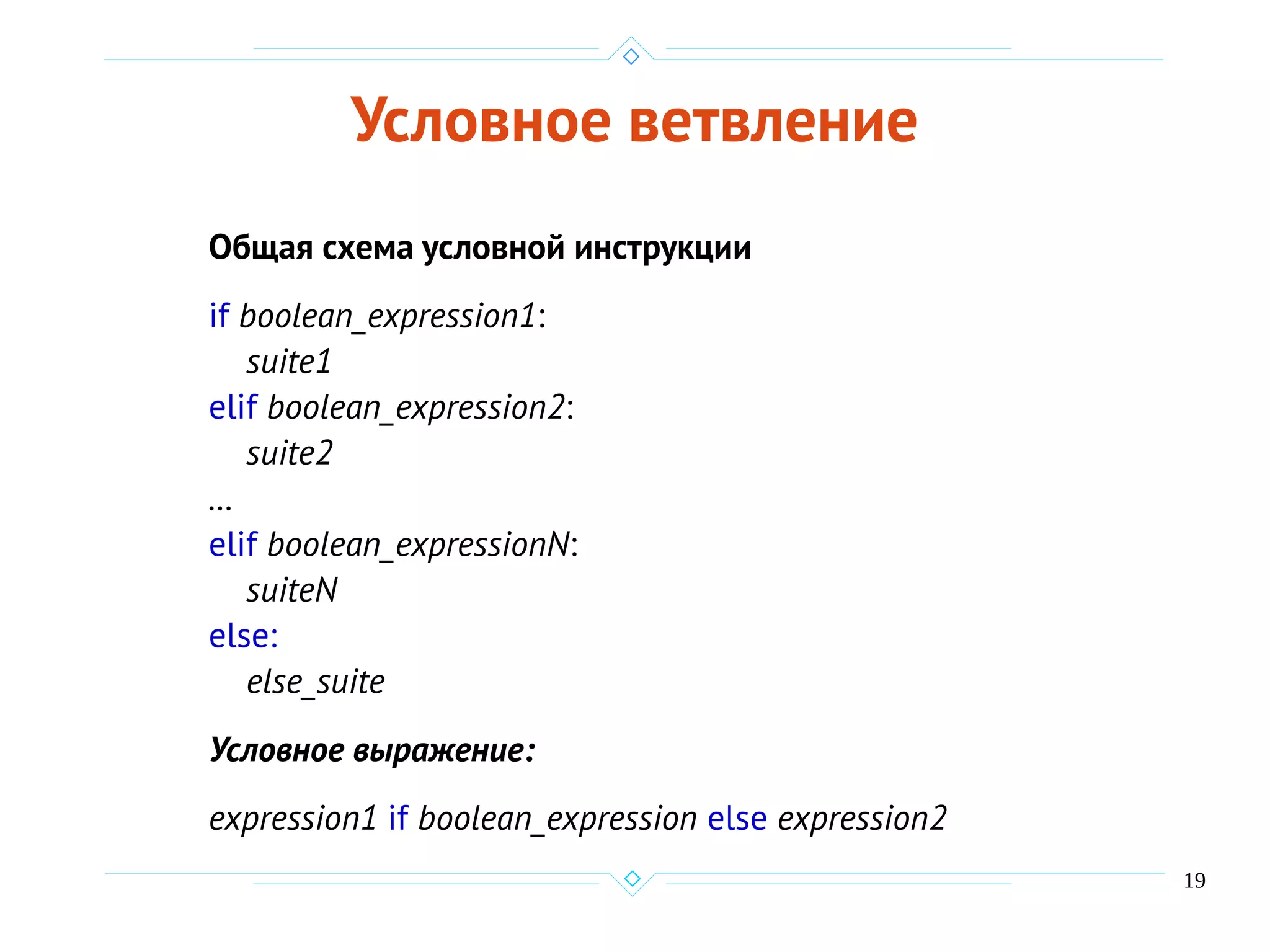 19
Условное ветвление
Общая схема условной инструкции
if boolean_expression1:
suite1
elif boolean_expression2:
suite2
…
elif boolean_expressionN:
suiteN
else:
else_suite
Условное выражение:
expression1 if boolean_expression else expression2
 