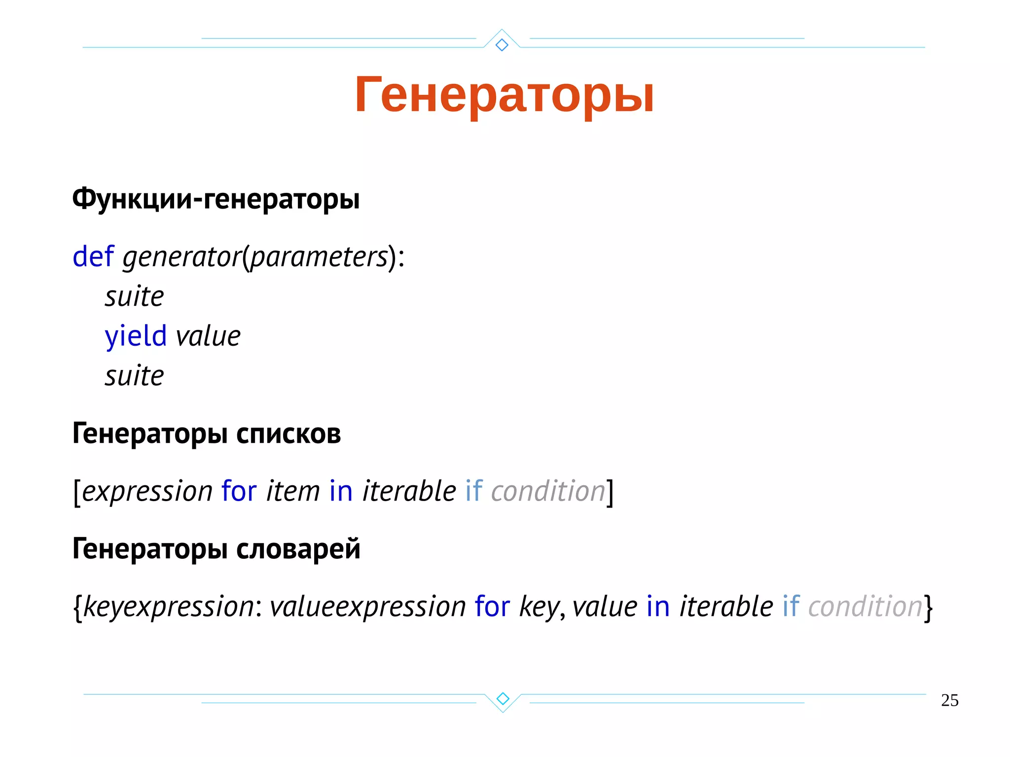 25
Генераторы
Функции-генераторы
def generator(parameters):
suite
yield value
suite
Генераторы списков
[expression for item in iterable if condition]
Генераторы словарей
{keyexpression: valueexpression for key, value in iterable if condition}
 