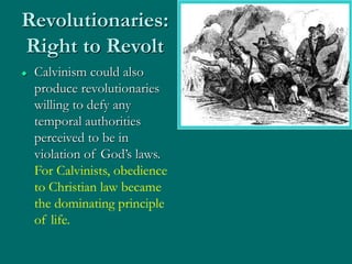 Revolutionaries:
Right to Revolt
 Calvinism could also
produce revolutionaries
willing to defy any
temporal authorities
perceived to be in
violation of God’s laws.
For Calvinists, obedience
to Christian law became
the dominating principle
of life.
 
