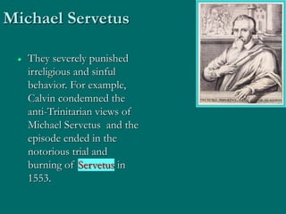 Michael Servetus
 They severely punished
irreligious and sinful
behavior. For example,
Calvin condemned the
anti-Trinitarian views of
Michael Servetus and the
episode ended in the
notorious trial and
burning of Servetus in
1553.
 