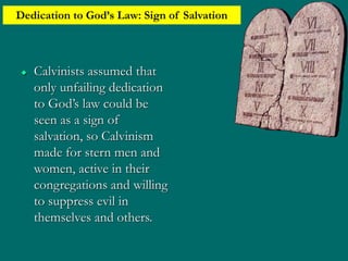 Dedication to God’s Law: Sign of Salvation
 Calvinists assumed that
only unfailing dedication
to God’s law could be
seen as a sign of
salvation, so Calvinism
made for stern men and
women, active in their
congregations and willing
to suppress evil in
themselves and others.
 
