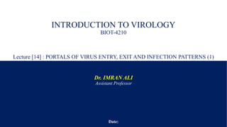 INTRODUCTION TO VIROLOGY
BIOT-4210
Lecture [14] : PORTALS OF VIRUS ENTRY, EXIT AND INFECTION PATTERNS (1)
Dr. IMRAN ALI
Assistant Professor
Date:
 