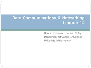Data Communications & Networking
                      Lecture-14

              Course Instructor : Sehrish Rafiq
              Department Of Computer Science
              University Of Peshawar
 