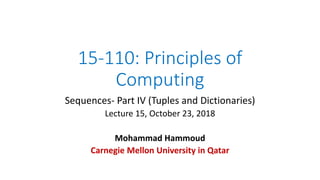 15-110: Principles of
Computing
Sequences- Part IV (Tuples and Dictionaries)
Lecture 15, October 23, 2018
Mohammad Hammoud
Carnegie Mellon University in Qatar
 