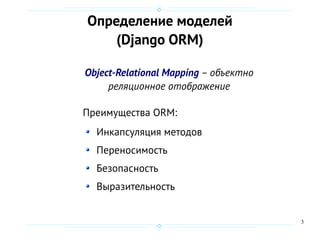 3
Определение моделей
(Django ORM)
Object-Relational Mapping – объектно
реляционное отображение
Преимущества ORM:
Инкапсуляция методов
Переносимость
Безопасность
Выразительность
 