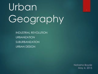 Urban
Geography
INDUSTRIAL REVOLUTION
URBANIZATION
SUBURBANIZATION
URBAN DESIGN
1
Natasha Boyde
May 4, 2015
 
