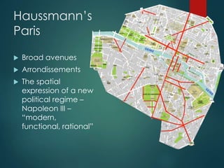 Haussmann’s
Paris
 Broad avenues
 Arrondissements
 The spatial
expression of a new
political regime –
Napoleon III –
“modern,
functional, rational”
 