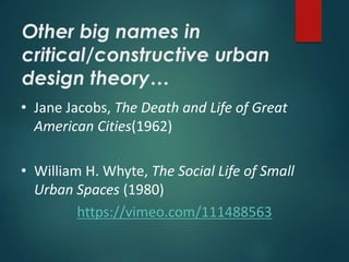 Other big names in
critical/constructive urban
design theory…
• Jane Jacobs, The Death and Life of Great
American Cities(1962)
• William H. Whyte, The Social Life of Small
Urban Spaces (1980)
https://vimeo.com/111488563
 