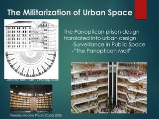 The Militarization of Urban Space
Presidio Modelo Prison, Cuba 2005
The Panopticon prison design
translated into urban design
-Surveillance in Public Space
-”The Panopticon Mall”
Jeremy Bentham’s Panopticon
 