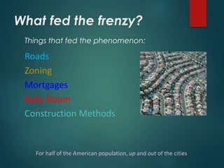 What fed the frenzy?
Things that fed the phenomenon:
Roads
Zoning
Mortgages
Baby Boom
For half of the American population, up and out of the cities
Construction Methods
 
