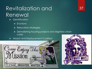 Revitalization and
Renewal
 Gentrification
 Evictions
 Relocation strategies
 Demolishing housing projects and blighted urban
cores
 Mission Anti-Displacement Coalition
37
 
