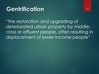 Gentrification
“the restoration and upgrading of
deteriorated urban property by middle-
class or affluent people, often resulting in
displacement of lower-income people”
40
 