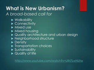 What is New Urbanism?
A broad-based call for
 Walkability
 Connectivity
 Mixed use
 Mixed housing
 Quality architecture and urban design
 Neighborhood structure
 Density
 Transportation choices
 Sustainability
 Quality of life
http://www.youtube.com/watch?v=LRrl7LwNUtw
 