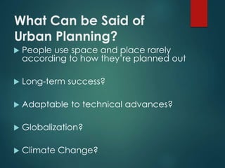 What Can be Said of
Urban Planning?
 People use space and place rarely
according to how they’re planned out
 Long-term success?
 Adaptable to technical advances?
 Globalization?
 Climate Change?
 
