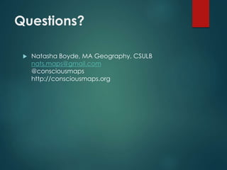 Questions?
 Natasha Boyde, MA Geography, CSULB
nats.maps@gmail.com
@consciousmaps
http://consciousmaps.org
 