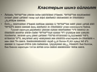 Кластерын шинэ ойлголт
• Ãëîáàëь ºðñºëäººíèé ýðèíèé òóðø òåõíîëîãèéí õºãæèë, ºðñºëäººíèé èäýâõæëèéí
óлìààñ ýäèéí çàñãèéí газар зүй áóþó áàéðøëûí óëàìæëàëò àч õîëáîãäëûг
¿ã¿éñãýæ áàéëàà.
• Èéíõ¿¿ êëàñòåðèéí õºãæèë òàðõàæ áàéãàà íü ºðñºëäººíèé ìèêðî ýäèéí çàñàã áîëîí
ºðñºëäºõ äàâóó áàéäàë äахь áàéðøëûí àч õîëáîãäëûг улам нэмэгдүүлж байна.
Түүний зэрэгцээ дàÿàðøëûí ÿâöòàé óÿëäàí êëàñòåðèéí ºìíºõ îéëãîöûí àч
õîëáîãäîë áóóðñàí áîëîâч õàðèí ºðñºëäººíòýé óÿëäàí ºñºí íýìýãäýæ áóé ìýäëýãò
ñóóðèëñàí, äèíàìèê цогц ýäèéí çàñãèéí íºõöºëä êîìïàíóóäûí á¿òýýìæèéã ºñãºõ,
èííîâàöûã ºäººõ, áèçíåñèéí øèíý чèãëýëèéã áèé áîëãîõîä кластерийн àч õîëáîãäîë ч
мөн óëàì ºñч áàéíà. Бàéãóóëëàãóóäûí гàçàð ç¿éí болон ñî¸ëûí хувьд îéð äºò
áàéäàë íü тэдний õîîðîíä íÿãò õàðèëöàà, ìýäýýëýëèéí èë¿¿ ñîëèëöîîг бий болгож,
бие биенээ харилцан тэтгэх áóñàä олон äàâóó áàéäëóóäûг îëãîæ áàéíà.
 