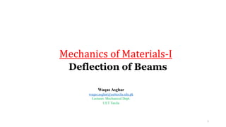 Deflection of Beams
Mechanics of Materials-I
1
Waqas Asghar
waqas.asghar@uettaxila.edu.pk
Lecturer, Mechanical Dept.
UET Taxila
 
