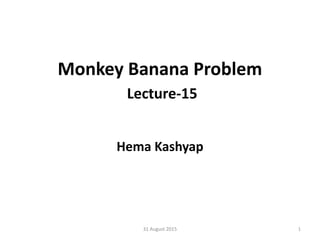 Monkey Banana Problem
Lecture-15
Hema Kashyap
31 August 2015 1
 