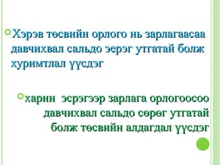 Хэрэв төсвийн орлого нь зарлагаасаа
 давчихвал сальдо эерэг утгатай болж
 хуримтлал үүсдэг

  харин  эсрэгээр зарлага орлогоосоо
       давчихвал сальдо сөрөг утгатай
        болж төсвийн алдагдал үүсдэг
 