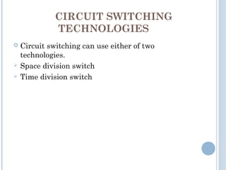 CIRCUIT SWITCHING
TECHNOLOGIES
 Circuit switching can use either of two
technologies.
 Space division switch
 Time division switch
 