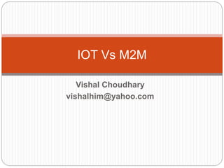 Vishal Choudhary
vishalhim@yahoo.com
IOT Vs M2M
 