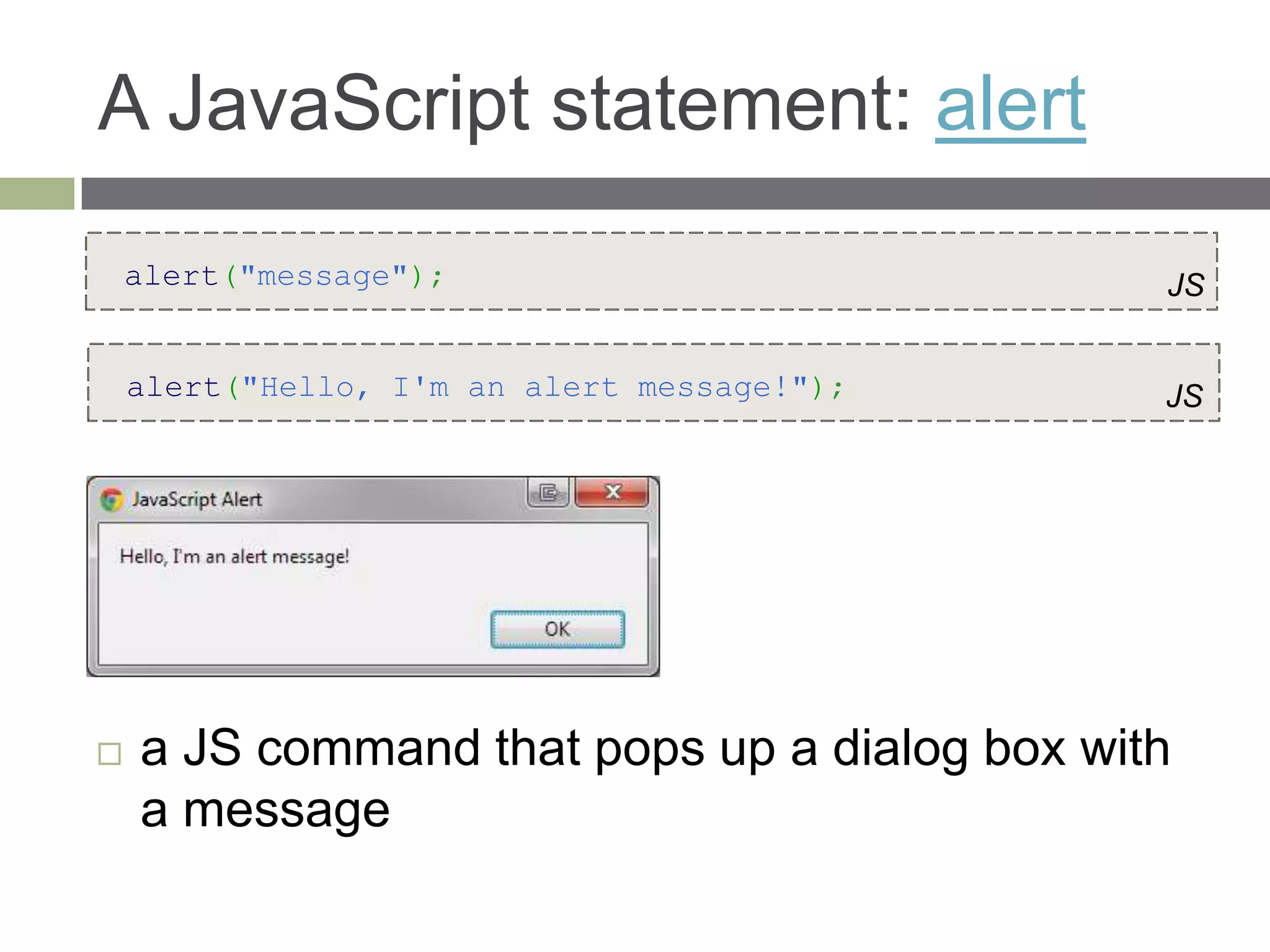 A JavaScript statement: alert
    alert("message");                         JS


    alert("Hello, I'm an alert message!");    JS




   a JS command that pops up a dialog box with
    a message
 