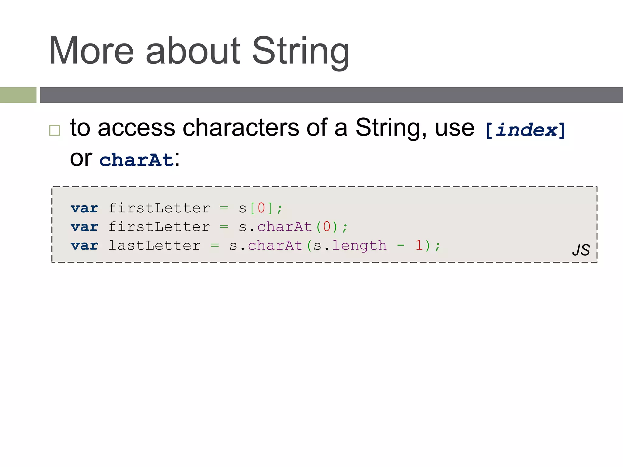 More about String
   to access characters of a String, use [index]
    or charAt:
    var firstLetter = s[0];
    var firstLetter = s.charAt(0);
    var lastLetter = s.charAt(s.length - 1);        JS
 