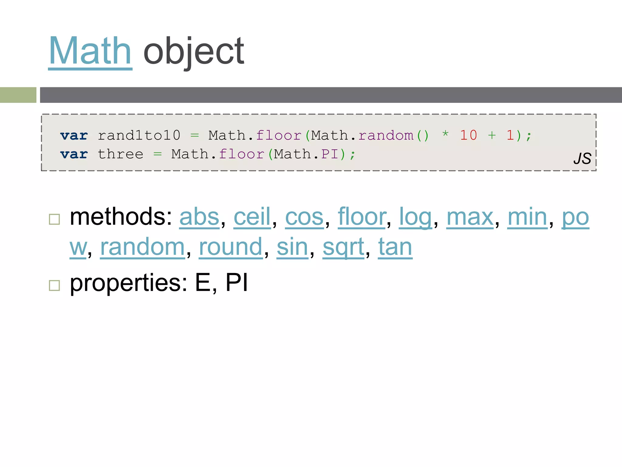 Math object
var rand1to10 = Math.floor(Math.random() * 10 + 1);
var three = Math.floor(Math.PI);                      JS


   methods: abs, ceil, cos, floor, log, max, min, po
    w, random, round, sin, sqrt, tan
   properties: E, PI
 