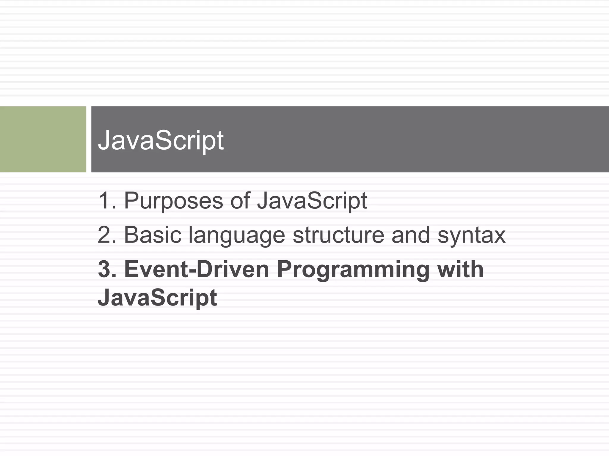 JavaScript

1. Purposes of JavaScript
2. Basic language structure and syntax
3. Event-Driven Programming with
JavaScript
 