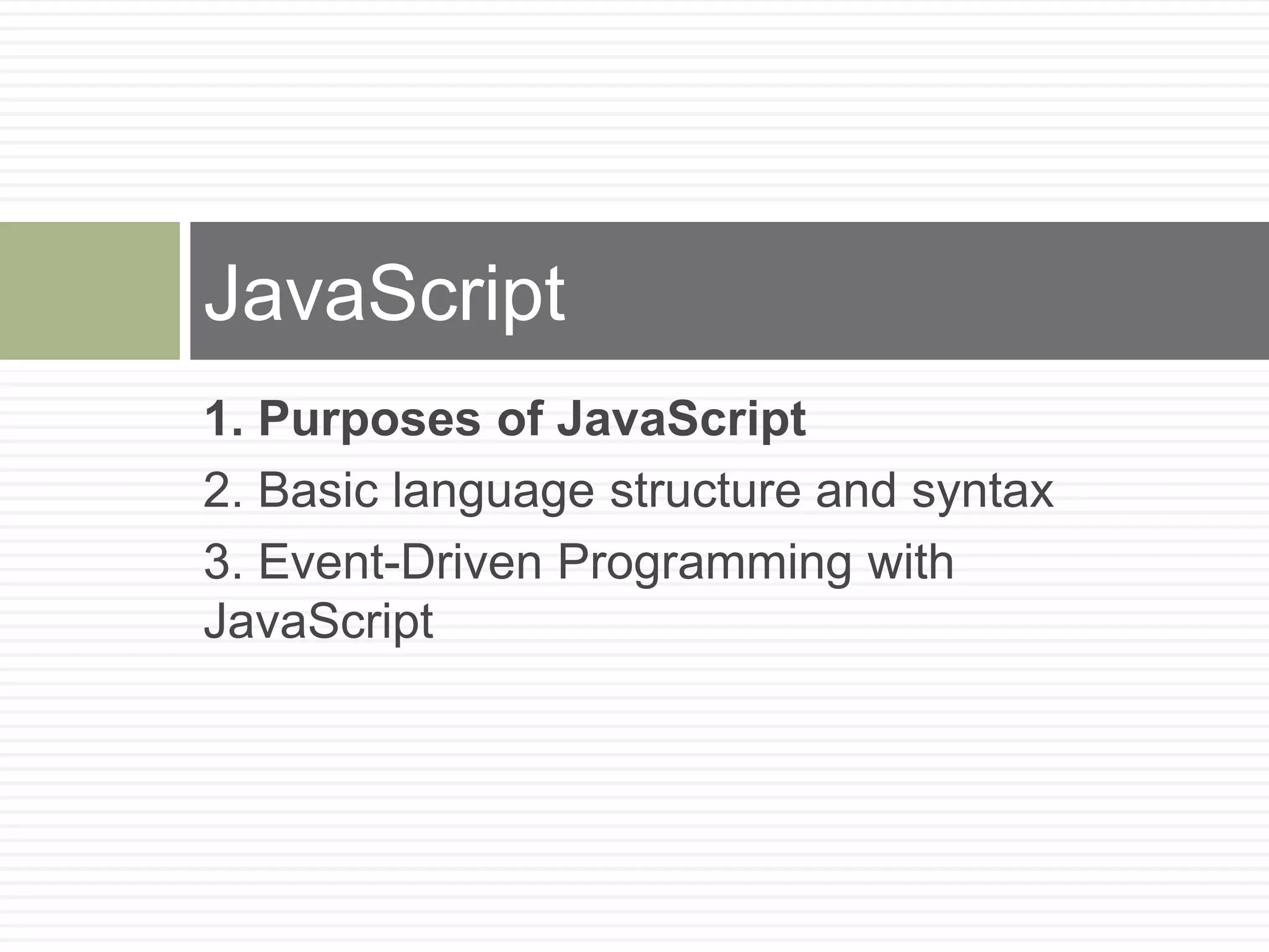 JavaScript
1. Purposes of JavaScript
2. Basic language structure and syntax
3. Event-Driven Programming with
JavaScript
 